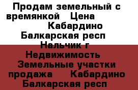 Продам земельный с времянкой › Цена ­ 3 000 500 - Кабардино-Балкарская респ., Нальчик г. Недвижимость » Земельные участки продажа   . Кабардино-Балкарская респ.